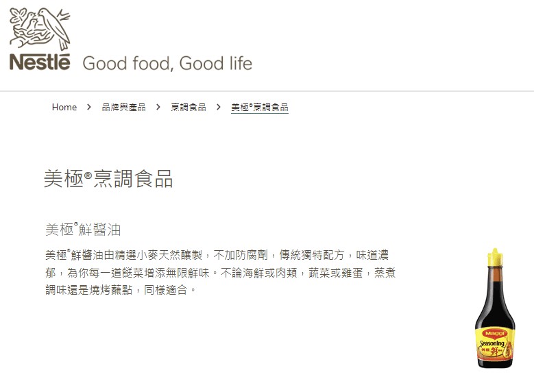 Nestle官方宣傳: 【美極®鮮醬油由精選小麥天然釀製，不加防腐劑，傳統獨特配方，味道濃郁，為你每一道餸菜增添無限鮮味。不論海鮮或肉類，蔬菜或雞蛋，蒸煮調味還是燒烤蘸點，同樣適合。 】資料來源: https://www.nestle.com.hk/zh/brands/food/maggi